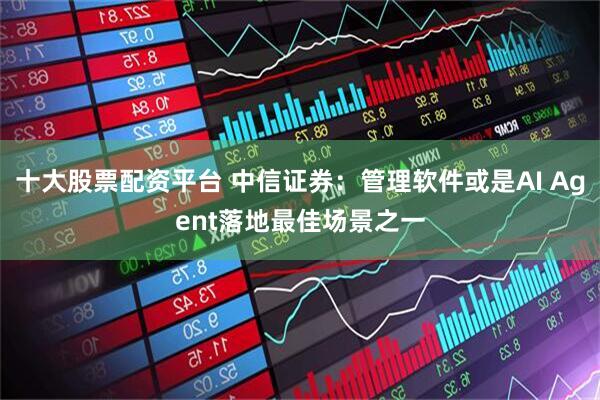 十大股票配资平台 中信证券：管理软件或是AI Agent落地最佳场景之一