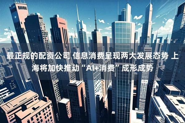 最正规的配资公司 信息消费呈现两大发展态势 上海将加快推动“AI+消费”成形成势