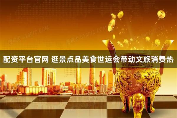 配资平台官网 逛景点品美食世运会带动文旅消费热