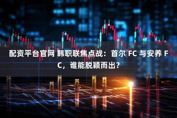 配资平台官网 韩职联焦点战：首尔 FC 与安养 FC，谁能脱颖而出？