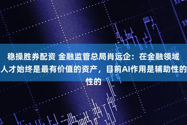 稳操胜券配资 金融监管总局肖远企：在金融领域人才始终是最有价值的资产，目前AI作用是辅助性的