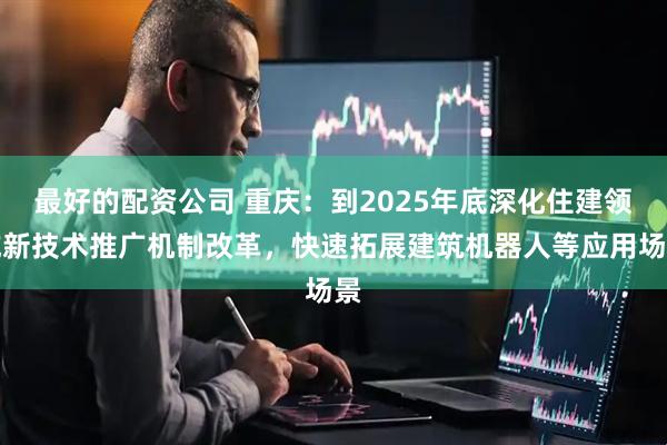 最好的配资公司 重庆：到2025年底深化住建领域新技术推广机制改革，快速拓展建筑机器人等应用场景