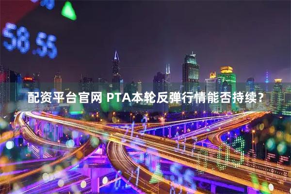 配资平台官网 PTA本轮反弹行情能否持续？