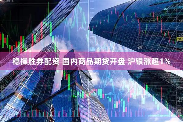 稳操胜券配资 国内商品期货开盘 沪银涨超1%