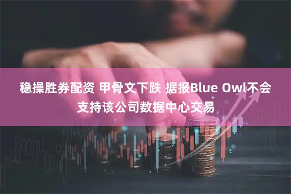 稳操胜券配资 甲骨文下跌 据报Blue Owl不会支持该公司数据中心交易