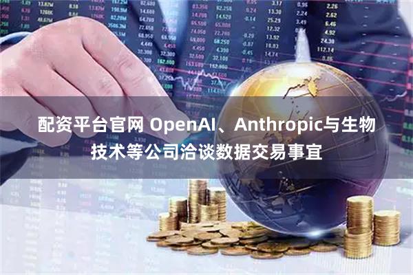 配资平台官网 OpenAI、Anthropic与生物技术等公司洽谈数据交易事宜
